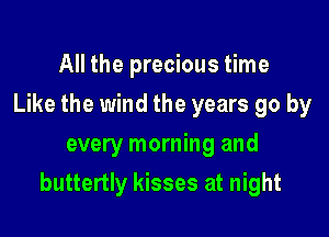 All the precious time
Like the wind the years go by
every morning and

buttertly kisses at night