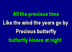 All the precious time
Like the wind the years go by
Precious butterfly

buttertly kisses at night