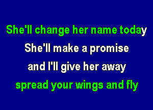She'll change her name today
She'll make a promise
and I'll give her away

spread your wings and fly