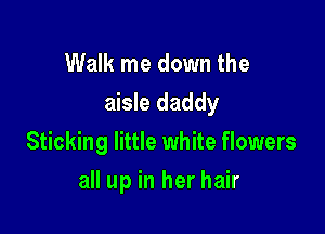 Walk me down the
aisle daddy
Sticking little white flowers

all up in her hair