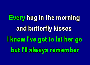 Every hug in the morning

and butterfly kisses
I know I've got to let her go
but I'll always remember