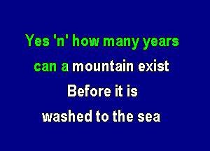 Yes 'n' how many years

can a mountain exist
Before it is
washed to the sea