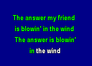 The answer my friend

is blowin' in the wind
The answer is blowin'
in the wind