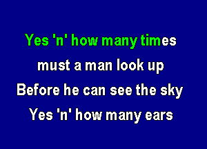Yes 'n' how manytimes
must a man look up

Before he can see the sky

Yes 'n' how many ears