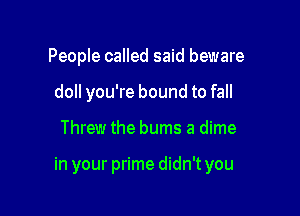 People called said beware
doll you're bound to fall

Threw the burns a dime

in your prime didn't you