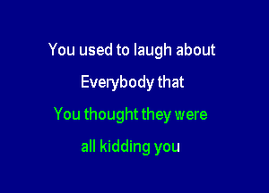 You used to laugh about

Everybody that

You thought they were

all kidding you