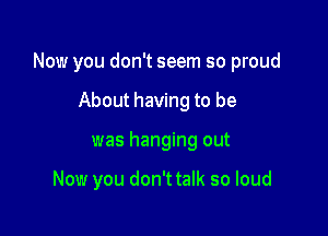 Now you don't seem so proud

About having to be
was hanging out

Now you don't talk so loud