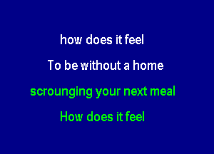 how does it feel

To be without a home

scrounging your next meal

How does it feel