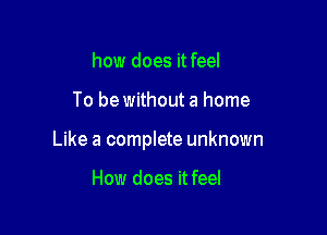 how does it feel

To be without a home

Like a complete unknown

How does it feel