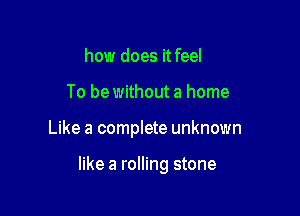 how does it feel

To be without a home

Like a complete unknown

like a rolling stone
