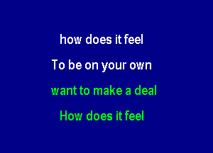 how does it feel

To be on your own

want to make a deal

How does it feel