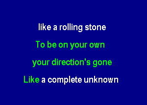 like a rolling stone
To be on your own

your direction's gone

Like a complete unknown