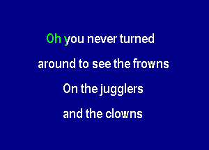 Oh you never turned

around to seethefrowns

0n thejugglers

and the clowns