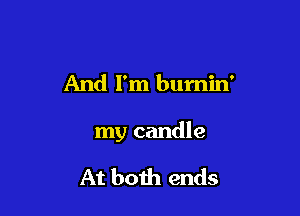 And I'm bumin'

my candle

At both ends