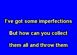 We got some imperfections

But how can you collect

them all and throw them