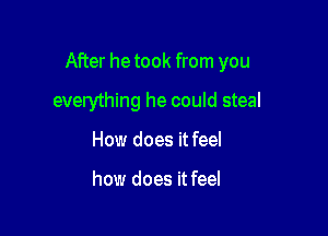 After he took from you

everything he could steal
How does it feel

how does it feel