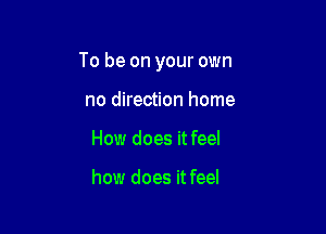 To be on your own

no direction home
How does it feel

how does it feel