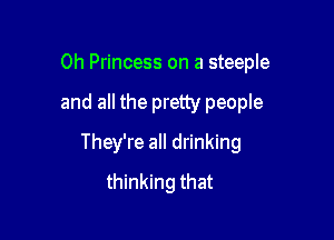 0h Princess on a steeple

and all the pretty people
They're all drinking
thinking that