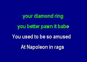 your diamond ring
you better pawn it babe

You used to be so amused

At Napoleon in rags