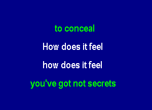 to conceal
How does it feel

how does it feel

you've got not secrets
