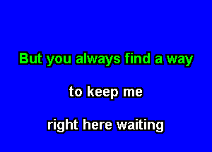 But you always find a way

to keep me

right here waiting