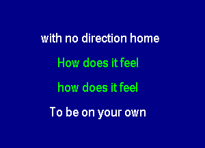 with no direction home
How does it feel

how does it feel

To be on your own