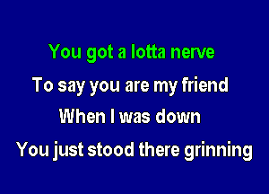 You got a lotta nerve

To say you are my friend
When I was down

You just stood there grinning