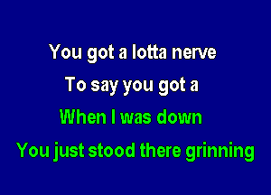 You got a lotta nerve
To say you got a
When I was down

You just stood there grinning