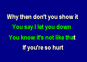 Why then don't you show it
You say I let you down

You know it's not like that
If you're so hurt