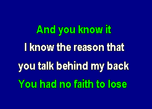 And you know it
I know the reason that

you talk behind my back

You had no faith to lose