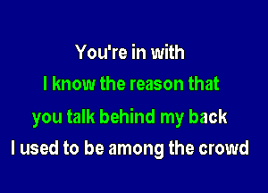 You're in with
I know the reason that

you talk behind my back
I used to be among the crowd