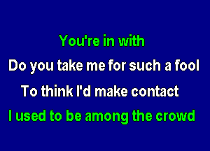 You're in with
Do you take me for such a fool

To think I'd make contact

I used to be among the crowd