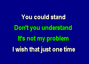 You could stand
Don't you understand
It's not my problem

I wish thatjust one time