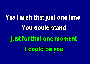 Yes I wish that just one time

You could stand

just for that one moment
I could be you