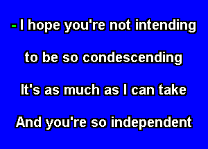 - I hope you're not intending
to be so condescending
It's as much as I can take

And you're so independent