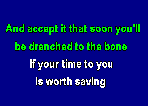 And accept it that soon you'll
be drenched to the bone

If your time to you

is worth saving