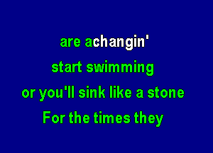 are achangin'
start swimming
or you'll sink like a stone

For the times they