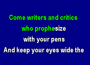 Come writers and critics
who prophesize
with your pens

And keep your eyes wide the