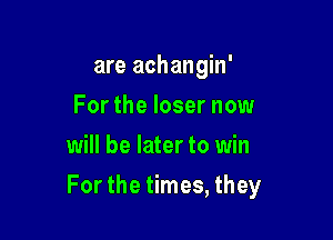 are achangin'
For the loser now
will be later to win

For the times, they