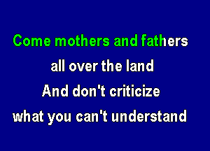 Come mothers and fathers
all over the land
And don't criticize

what you can't understand