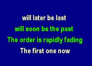will later be last
will soon be the past

The order is rapidly fading

The first one now