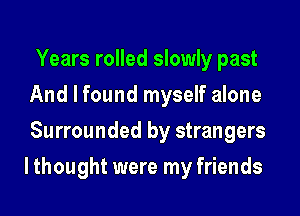 Years rolled slowly past
And I found myself alone
Surrounded by strangers
lthought were my friends