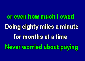 or even how much I owed

Doing eighty miles a minute
for months at a time

Never worried about paying