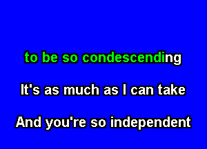 to be so condescending

It's as much as I can take

And you're so independent
