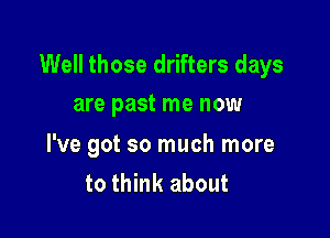 Well those drifters days
are past me now

I've got so much more
to think about