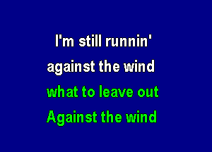 I'm still runnin'
against the wind
what to leave out

Against the wind