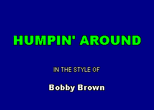 HUMPIIN' AROUND

IN THE STYLE 0F

Bobby Brown