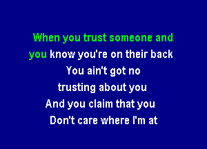 When you trust someone and
you know you're on their back
You ain't got no

trusting about you
And you claim that you
Don't care where I'm at