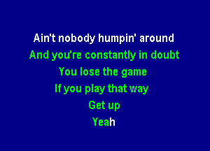 Ahftnobodyluunphfaround
And you're constantly in doubt
Youlosethegame

If you play that way
Get up
Yeah