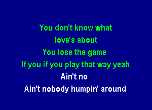 You don't know what
love's about
You lose the game

If you it you play that way yeah
Ain't no
Ain't nobody humpin' around